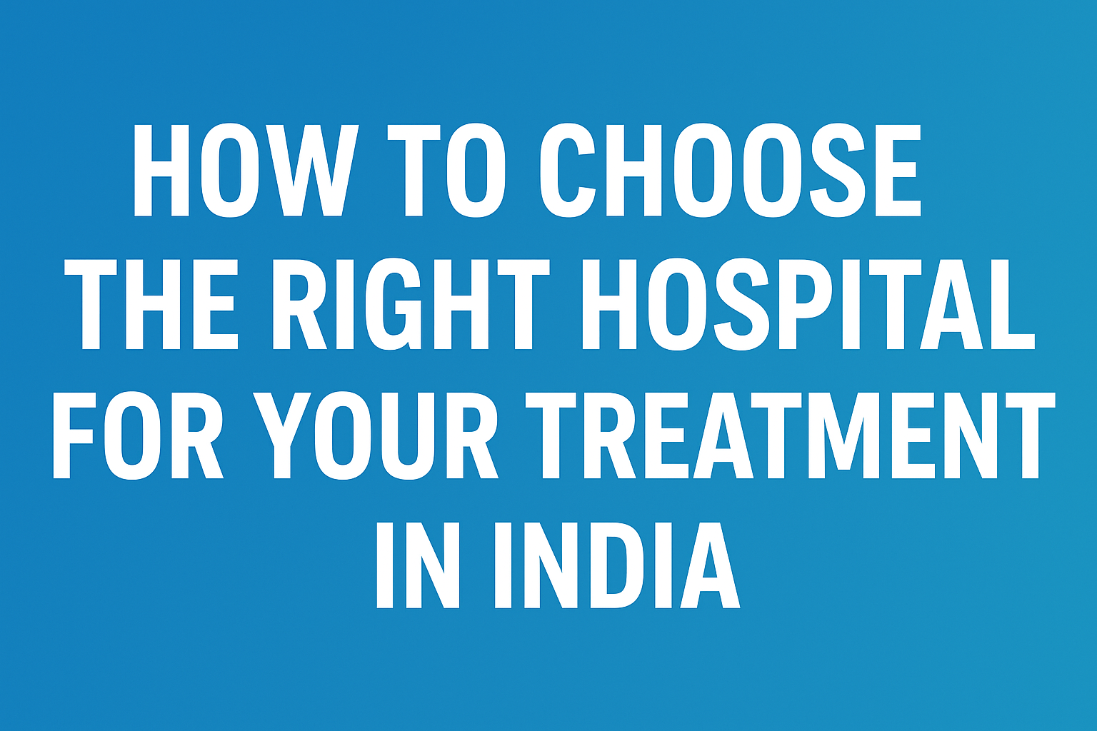 How to Choose the Right Hospital for Your Treatment in India