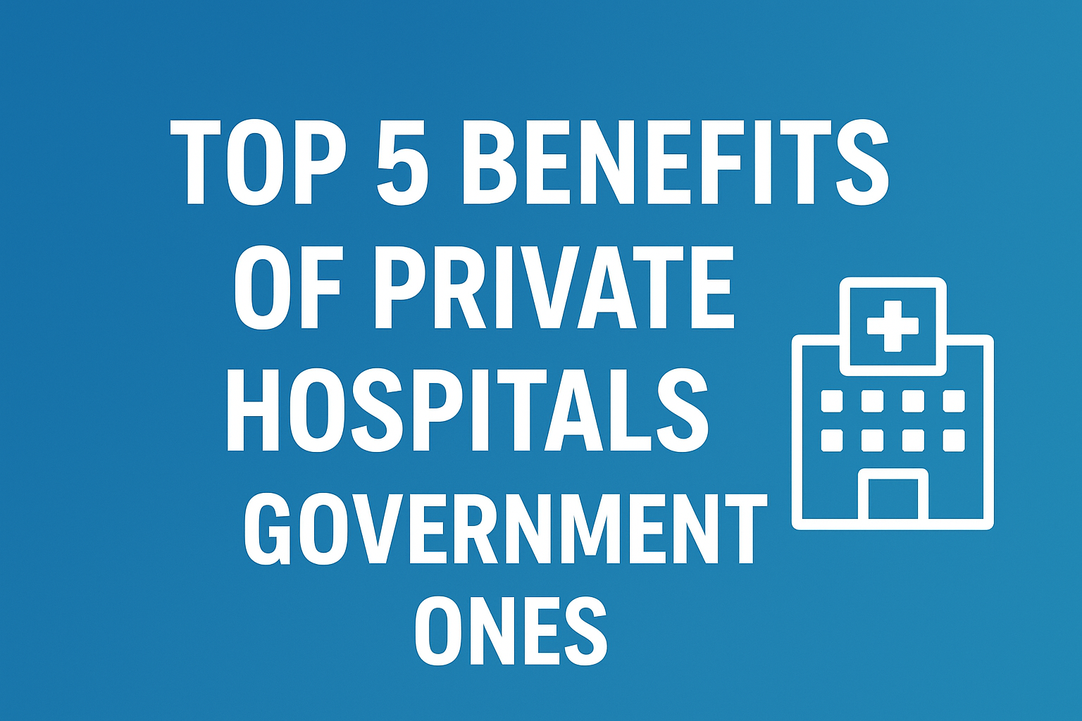 Top 5 Benefits of Private Hospitals Over Government Ones